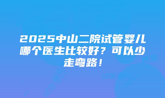 2025中山二院试管婴儿哪个医生比较好？可以少走弯路！