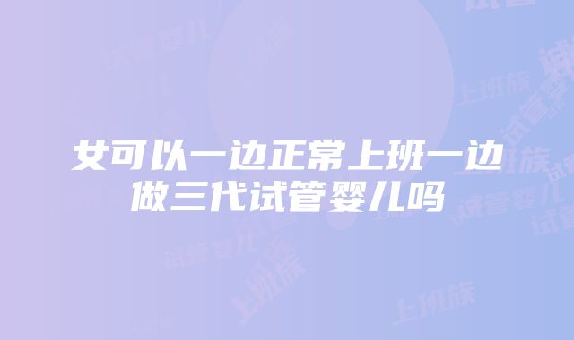 女可以一边正常上班一边做三代试管婴儿吗