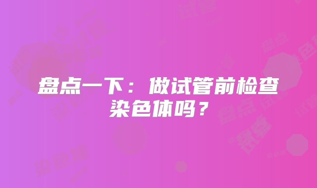 盘点一下：做试管前检查染色体吗？