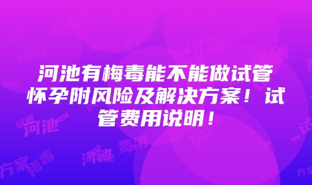 河池有梅毒能不能做试管怀孕附风险及解决方案！试管费用说明！