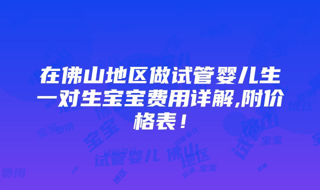 在佛山地区做试管婴儿生一对生宝宝费用详解,附价格表！