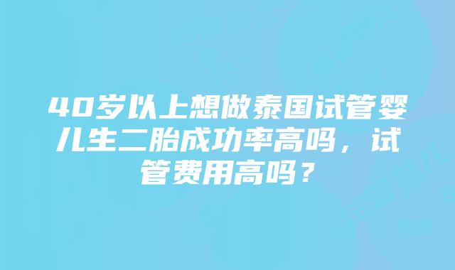 40岁以上想做泰国试管婴儿生二胎成功率高吗，试管费用高吗？