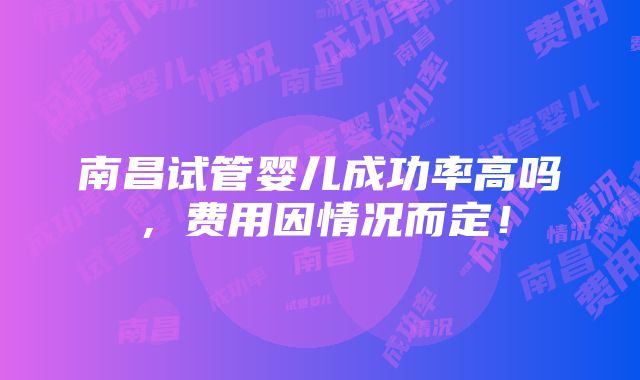 南昌试管婴儿成功率高吗，费用因情况而定！