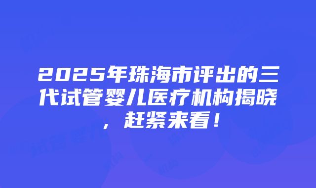 2025年珠海市评出的三代试管婴儿医疗机构揭晓，赶紧来看！