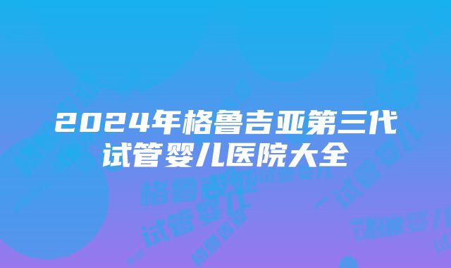 2024年格鲁吉亚第三代试管婴儿医院大全