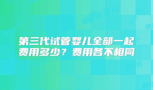 第三代试管婴儿全部一起费用多少？费用各不相同