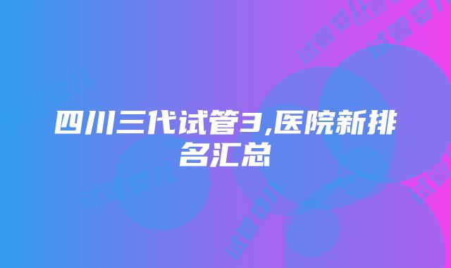 四川三代试管3,医院新排名汇总