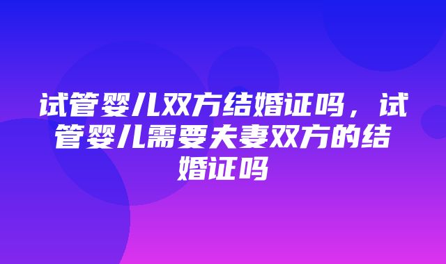 试管婴儿双方结婚证吗，试管婴儿需要夫妻双方的结婚证吗