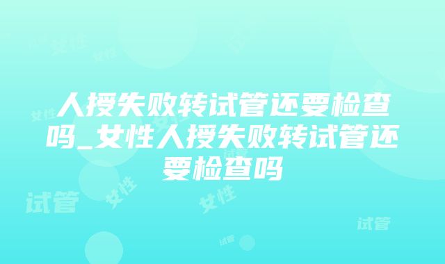 人授失败转试管还要检查吗_女性人授失败转试管还要检查吗