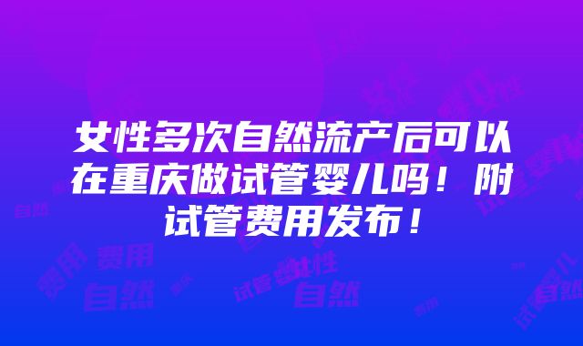 女性多次自然流产后可以在重庆做试管婴儿吗！附试管费用发布！