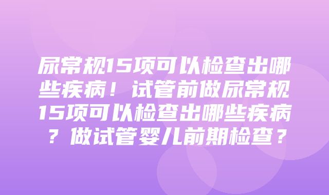 尿常规15项可以检查出哪些疾病！试管前做尿常规15项可以检查出哪些疾病？做试管婴儿前期检查？