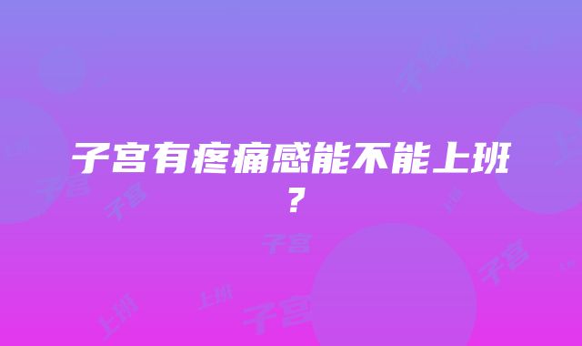 子宫有疼痛感能不能上班？