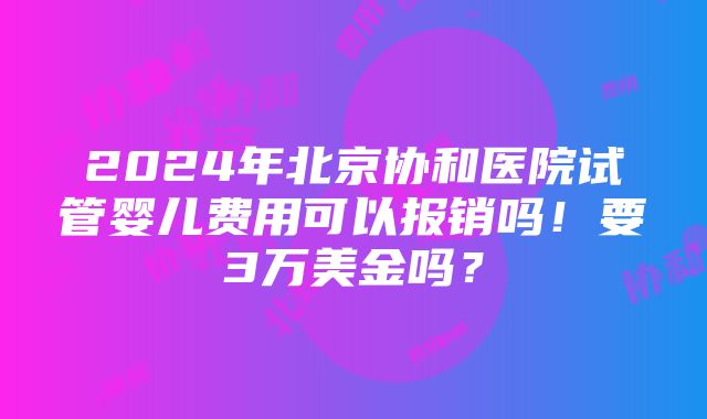 2024年北京协和医院试管婴儿费用可以报销吗！要3万美金吗？