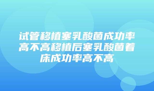 试管移植塞乳酸菌成功率高不高移植后塞乳酸菌着床成功率高不高