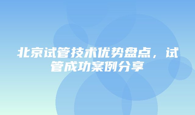 北京试管技术优势盘点，试管成功案例分享