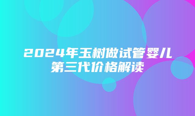 2024年玉树做试管婴儿第三代价格解读