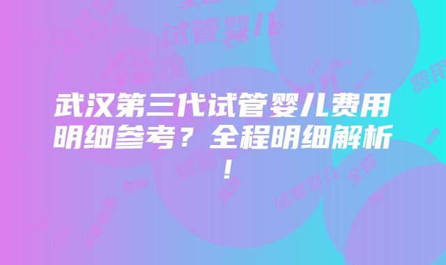 武汉第三代试管婴儿费用明细参考？全程明细解析！