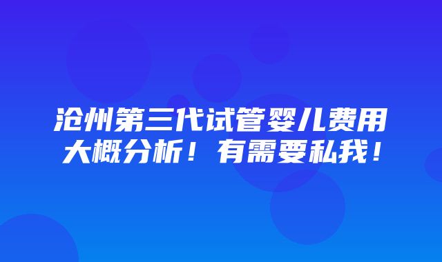 沧州第三代试管婴儿费用大概分析！有需要私我！