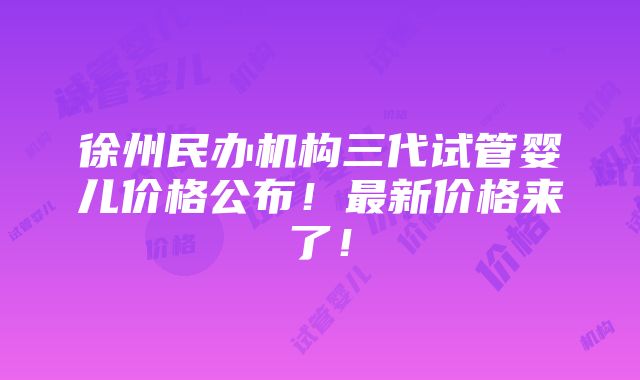 徐州民办机构三代试管婴儿价格公布！最新价格来了！