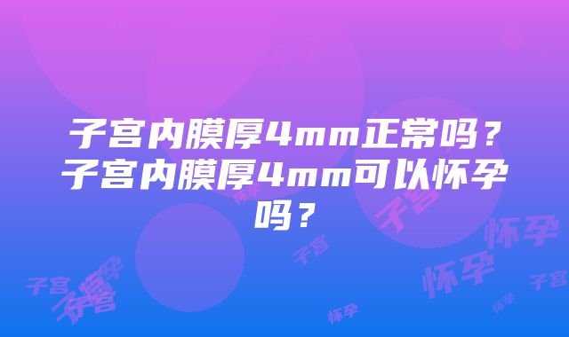 子宫内膜厚4mm正常吗？子宫内膜厚4mm可以怀孕吗？