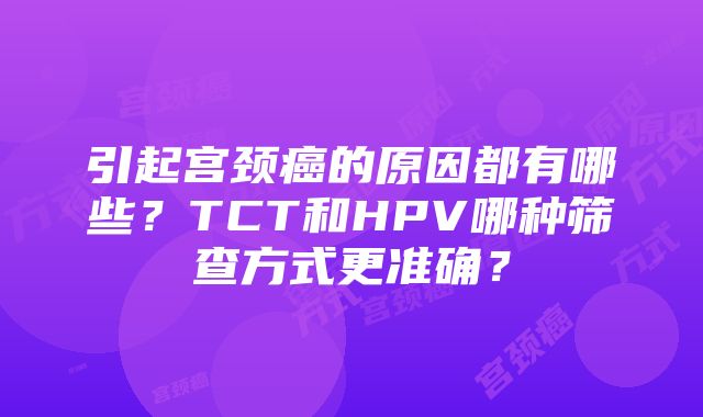 引起宫颈癌的原因都有哪些？TCT和HPV哪种筛查方式更准确？