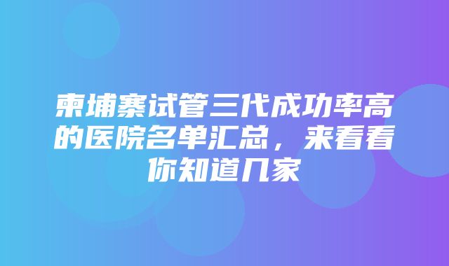 柬埔寨试管三代成功率高的医院名单汇总，来看看你知道几家