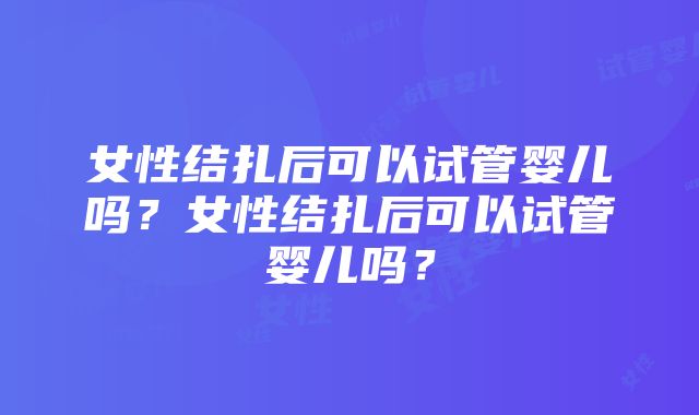 女性结扎后可以试管婴儿吗？女性结扎后可以试管婴儿吗？