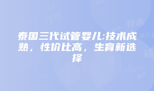 泰国三代试管婴儿:技术成熟，性价比高，生育新选择