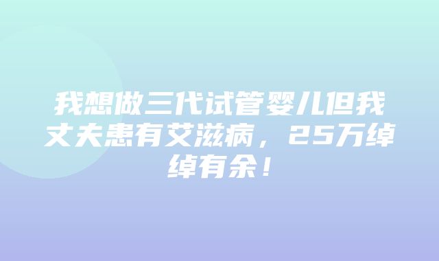 我想做三代试管婴儿但我丈夫患有艾滋病，25万绰绰有余！