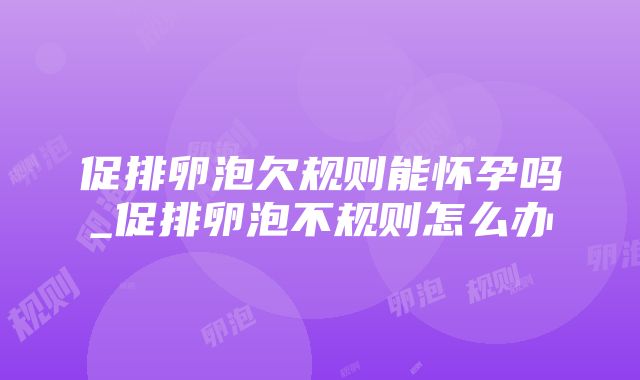 促排卵泡欠规则能怀孕吗_促排卵泡不规则怎么办