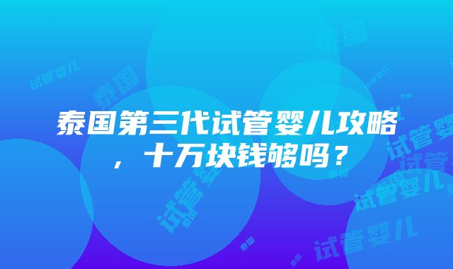 泰国第三代试管婴儿攻略，十万块钱够吗？