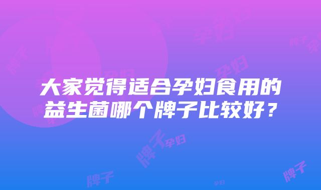 大家觉得适合孕妇食用的益生菌哪个牌子比较好？