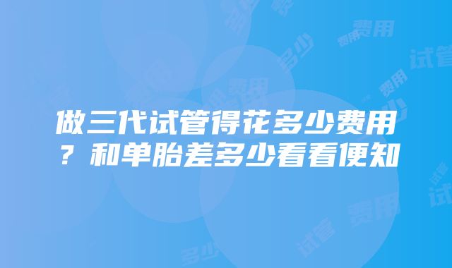 做三代试管得花多少费用？和单胎差多少看看便知