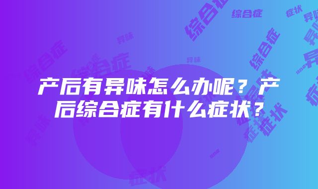 产后有异味怎么办呢？产后综合症有什么症状？