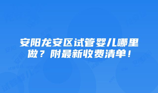 安阳龙安区试管婴儿哪里做？附最新收费清单！