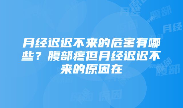 月经迟迟不来的危害有哪些？腹部疼但月经迟迟不来的原因在