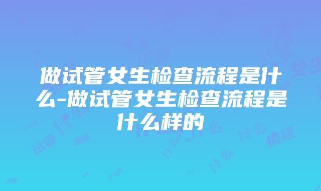 做试管女生检查流程是什么-做试管女生检查流程是什么样的