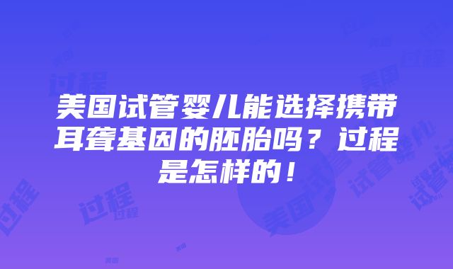 美国试管婴儿能选择携带耳聋基因的胚胎吗？过程是怎样的！