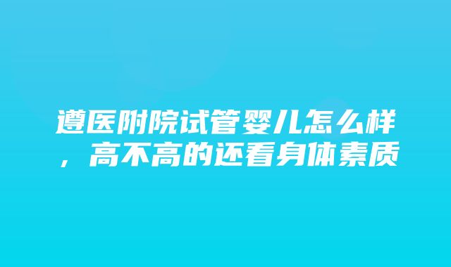 遵医附院试管婴儿怎么样，高不高的还看身体素质