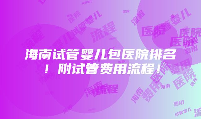 海南试管婴儿包医院排名！附试管费用流程！