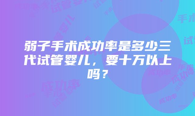 弱子手术成功率是多少三代试管婴儿，要十万以上吗？