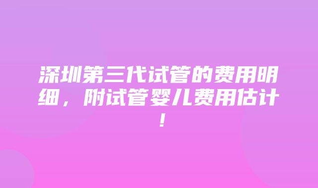 深圳第三代试管的费用明细，附试管婴儿费用估计！