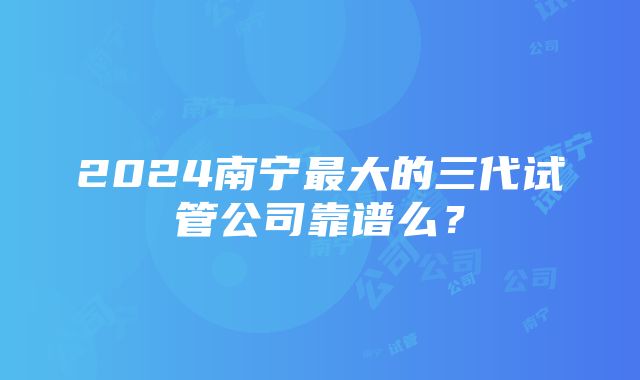 2024南宁最大的三代试管公司靠谱么？