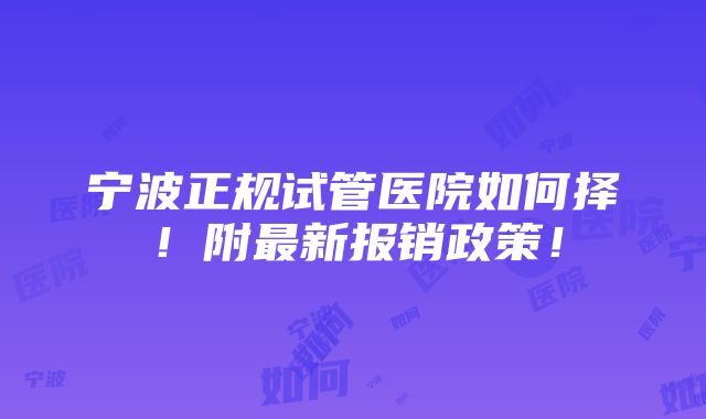 宁波正规试管医院如何择！附最新报销政策！