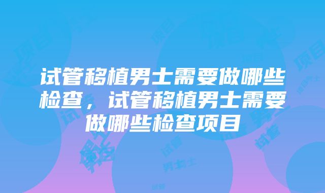 试管移植男士需要做哪些检查，试管移植男士需要做哪些检查项目