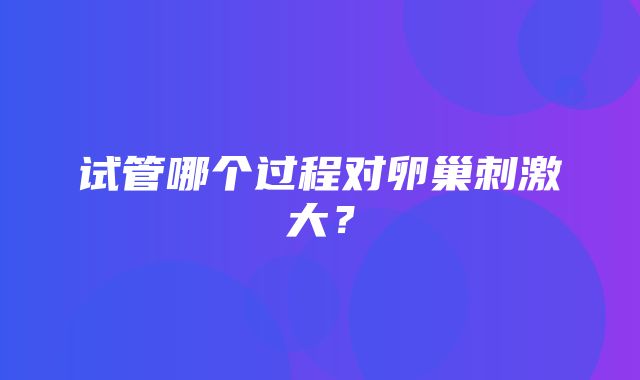 试管哪个过程对卵巢刺激大？