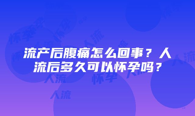 流产后腹痛怎么回事？人流后多久可以怀孕吗？