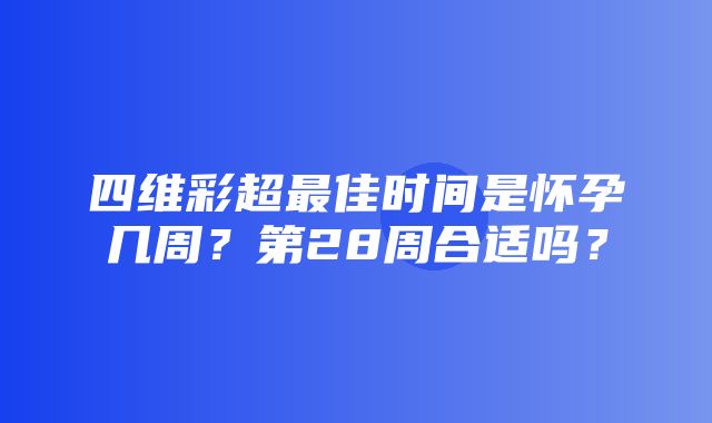 四维彩超最佳时间是怀孕几周？第28周合适吗？