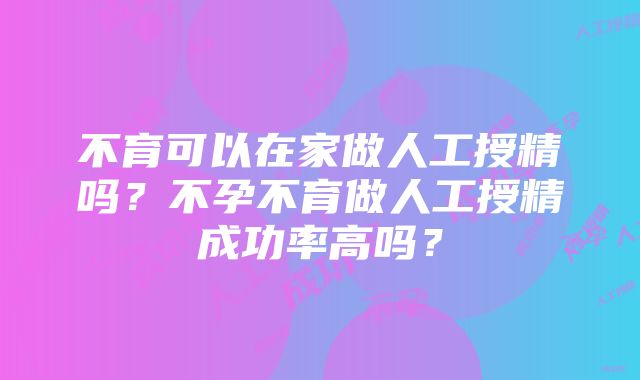 不育可以在家做人工授精吗？不孕不育做人工授精成功率高吗？