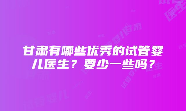 甘肃有哪些优秀的试管婴儿医生？要少一些吗？